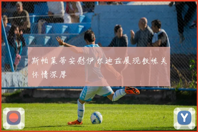 斯帕莱蒂安慰伊尔迪兹展现教练关怀情深厚