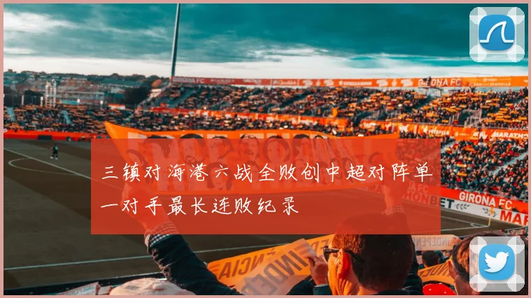 三镇对海港六战全败创中超对阵单一对手最长连败纪录