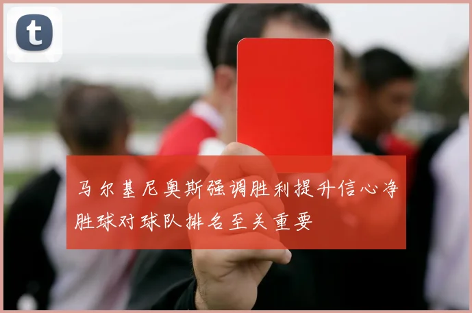 马尔基尼奥斯强调胜利提升信心净胜球对球队排名至关重要