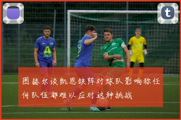 图赫尔谈凯恩缺阵对球队影响称任何队伍都难以应对这种挑战