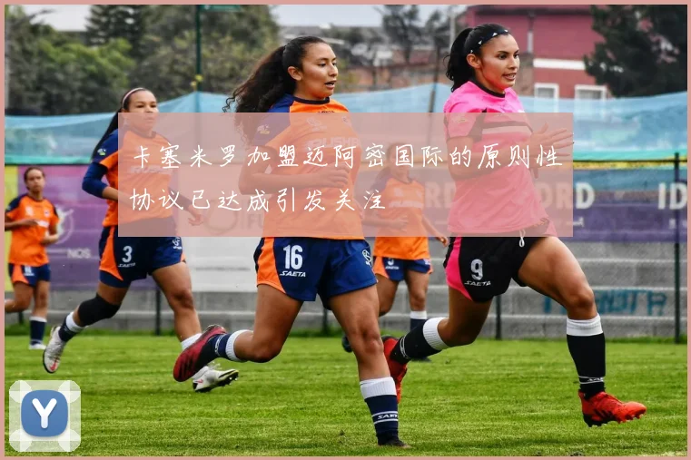 卡塞米罗加盟迈阿密国际的原则性协议已达成引发关注