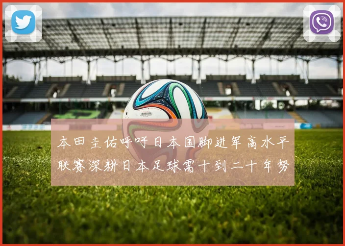 本田圭佑呼吁日本国脚进军高水平联赛深耕日本足球需十到二十年努力