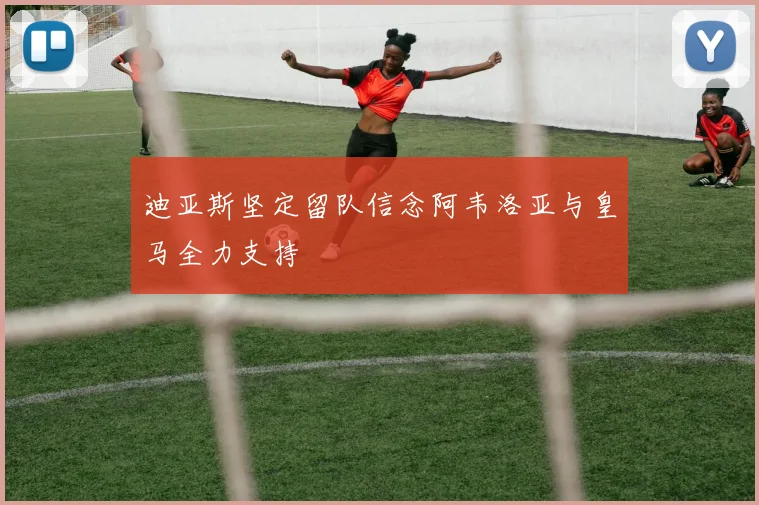 迪亚斯坚定留队信念阿韦洛亚与皇马全力支持