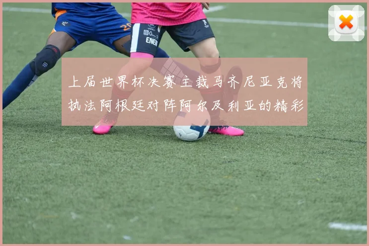 上届世界杯决赛主裁马齐尼亚克将执法阿根廷对阵阿尔及利亚的精彩对决
