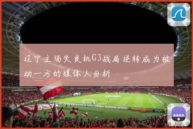 辽宁主场失良机G3战局逆转成为被动一方的媒体人分析