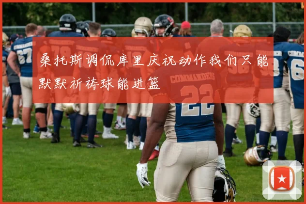 桑托斯调侃库里庆祝动作我们只能默默祈祷球能进篮