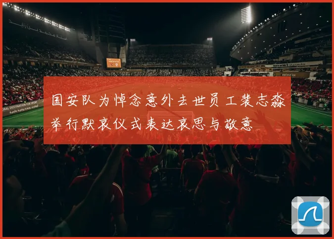 国安队为悼念意外去世员工裴志淼举行默哀仪式表达哀思与敬意