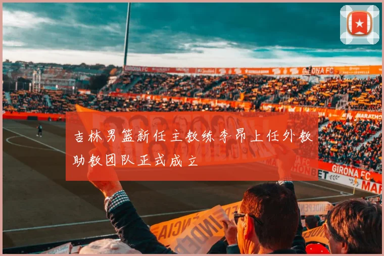 吉林男篮新任主教练李昂上任外教助教团队正式成立