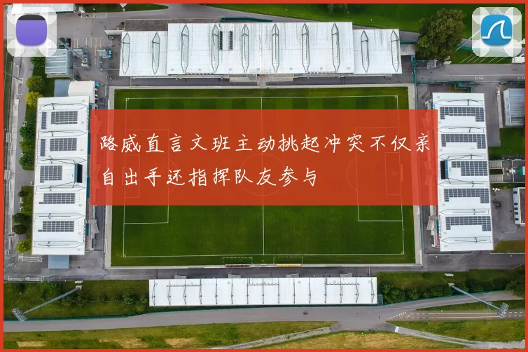 路威直言文班主动挑起冲突不仅亲自出手还指挥队友参与