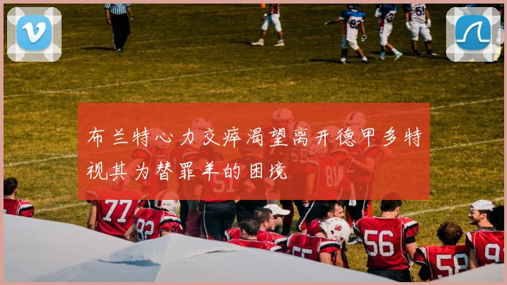 布兰特心力交瘁渴望离开德甲多特视其为替罪羊的困境