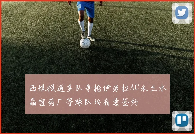 西媒报道多队争抢伊劳拉AC米兰水晶宫药厂等球队均有意签约
