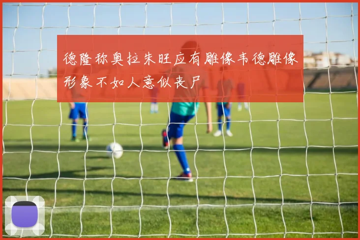 德隆称奥拉朱旺应有雕像韦德雕像形象不如人意似丧尸