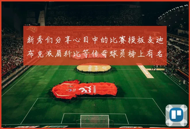 新秀们分享心目中的比赛模板麦迪布克浓眉科比等传奇球员榜上有名