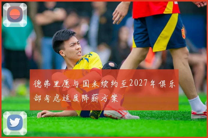 德弗里愿与国米续约至2027年俱乐部考虑适度降薪方案