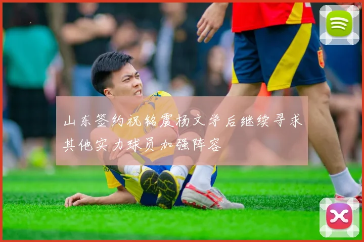 山东签约祝铭震杨文学后继续寻求其他实力球员加强阵容
