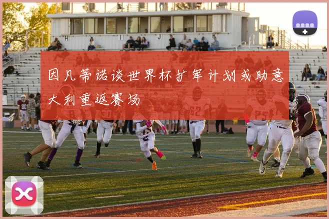因凡蒂诺谈世界杯扩军计划或助意大利重返赛场
