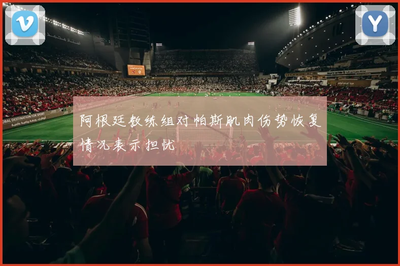 阿根廷教练组对帕斯肌肉伤势恢复情况表示担忧