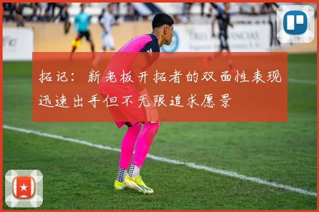 拓记：新老板开拓者的双面性表现迅速出手但不无限追求愿景