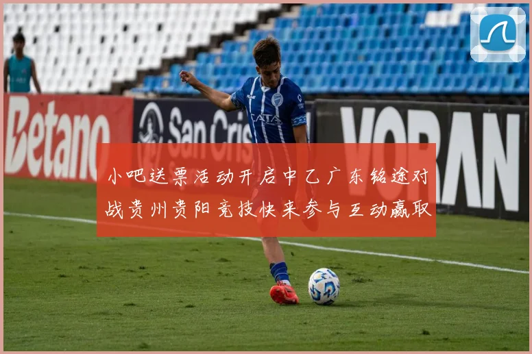 小吧送票活动开启中乙广东铭途对战贵州贵阳竞技快来参与互动赢取球票