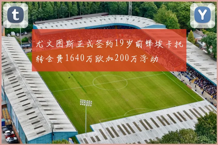 尤文图斯正式签约19岁前锋埃卡托转会费1640万欧加200万浮动
