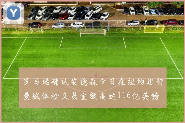罗马诺确认安德森今日在纽约进行曼城体检交易金额高达116亿英镑