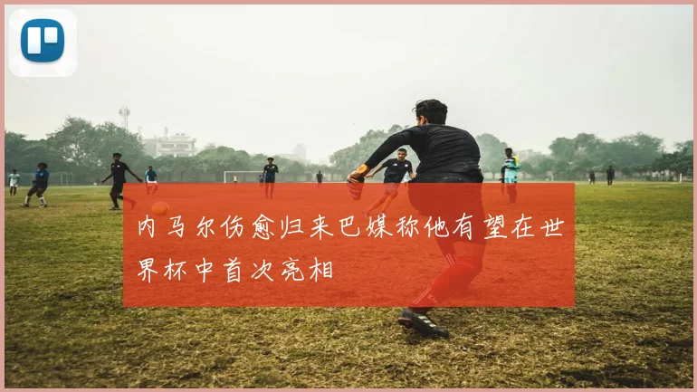 内马尔伤愈归来巴媒称他有望在世界杯中首次亮相