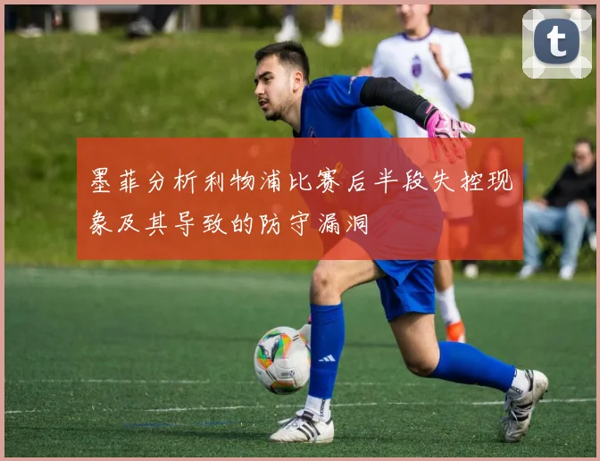 墨菲分析利物浦比赛后半段失控现象及其导致的防守漏洞