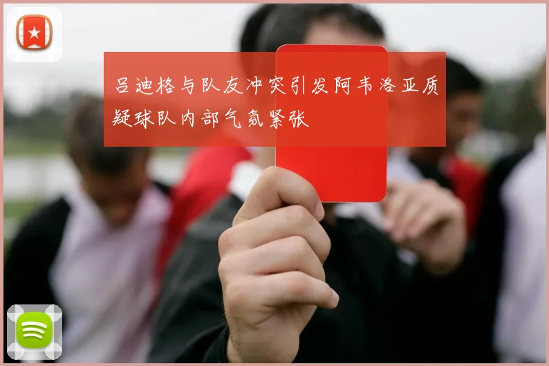 吕迪格与队友冲突引发阿韦洛亚质疑球队内部气氛紧张