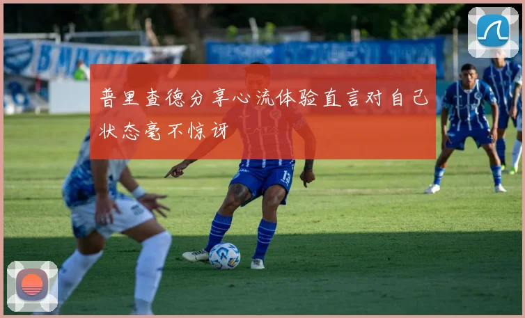 普里查德分享心流体验直言对自己状态毫不惊讶