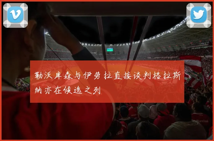 勒沃库森与伊劳拉直接谈判格拉斯纳亦在候选之列