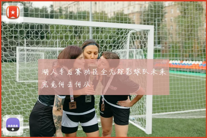 湖人季后赛功臣全无踪影球队未来究竟何去何从